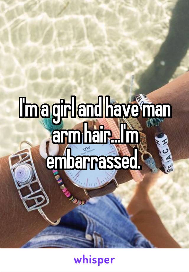 I'm a girl and have man arm hair...I'm embarrassed. 