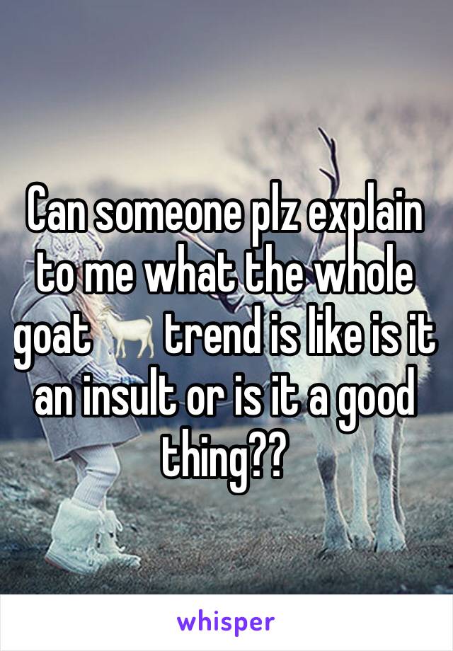 Can someone plz explain to me what the whole goat🐐 trend is like is it an insult or is it a good thing??