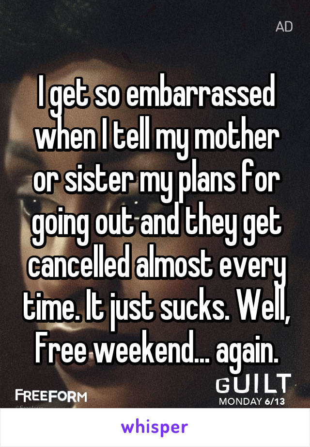 I get so embarrassed when I tell my mother or sister my plans for going out and they get cancelled almost every time. It just sucks. Well, Free weekend... again.