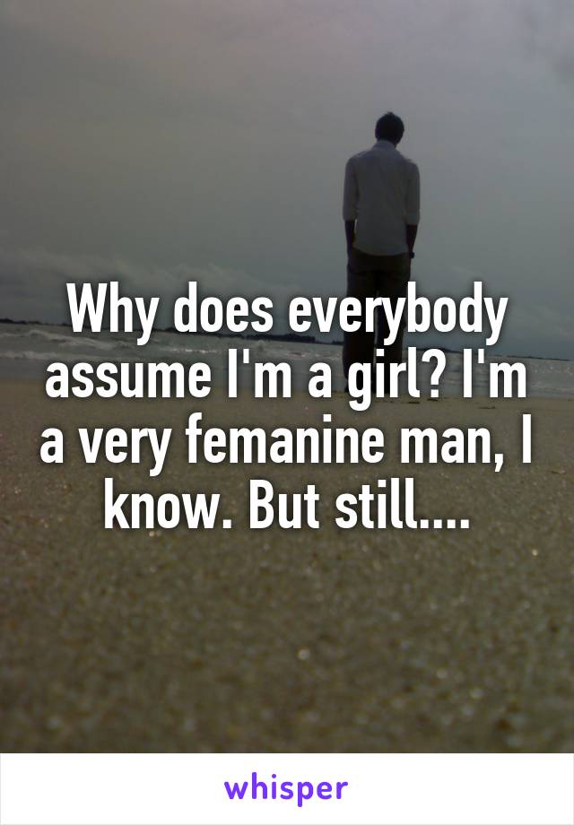 Why does everybody assume I'm a girl? I'm a very femanine man, I know. But still....