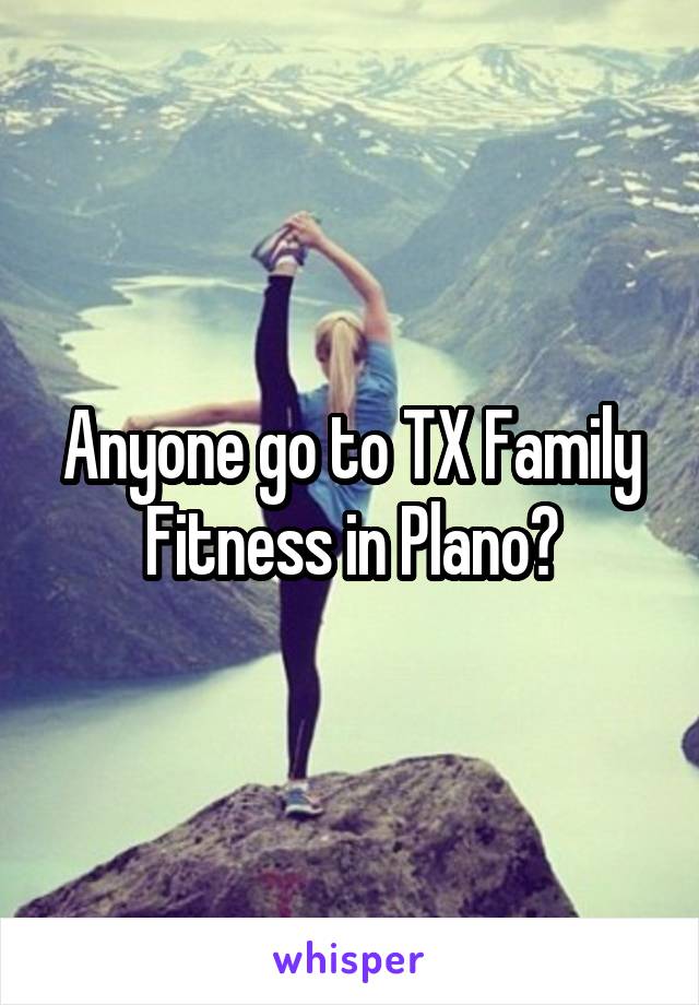 Anyone go to TX Family Fitness in Plano?