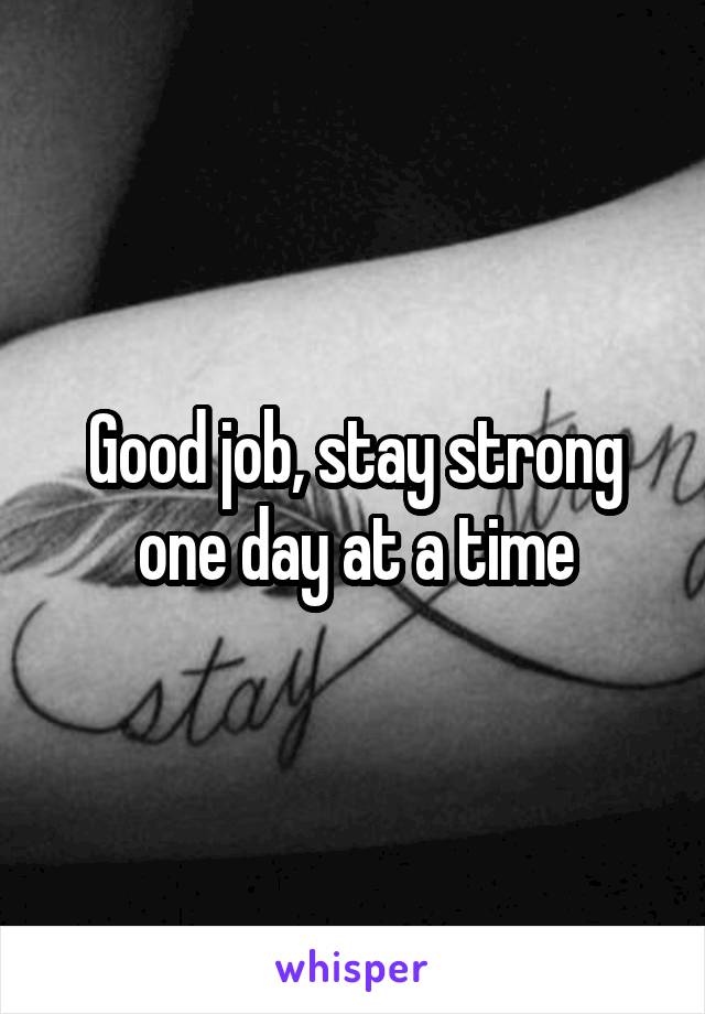 Good job, stay strong one day at a time