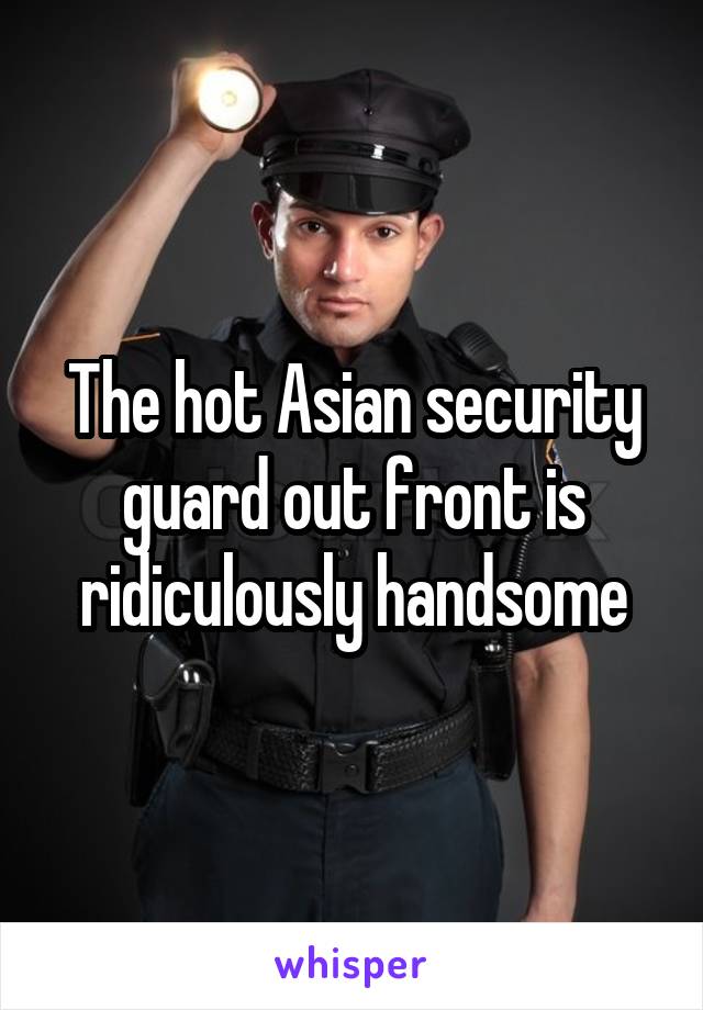 The hot Asian security guard out front is ridiculously handsome