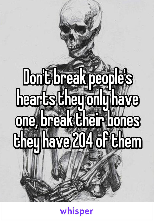 Don't break people's hearts they only have one, break their bones they have 204 of them