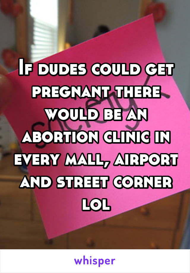 If dudes could get pregnant there would be an abortion clinic in every mall, airport and street corner lol