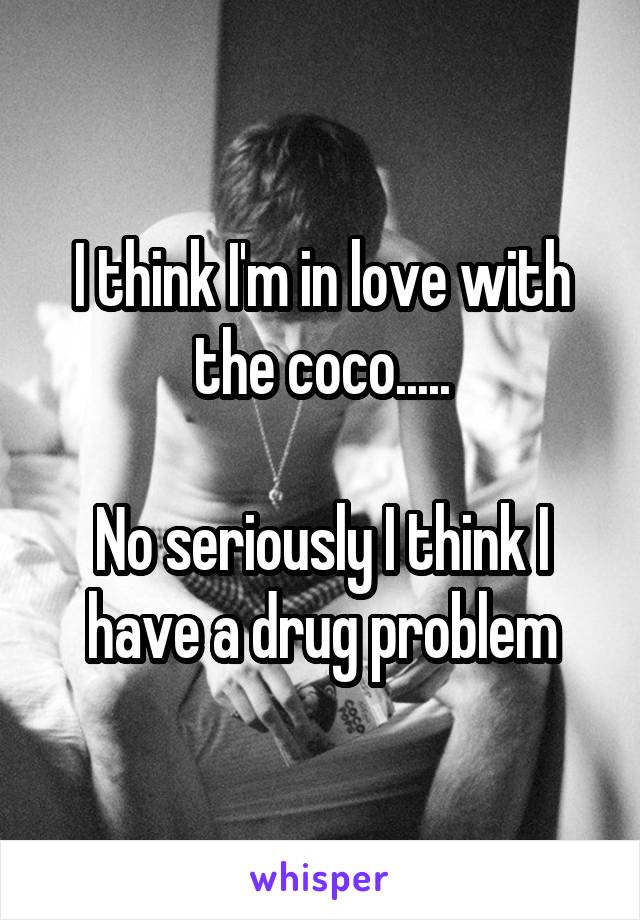 I think I'm in love with the coco.....

No seriously I think I have a drug problem