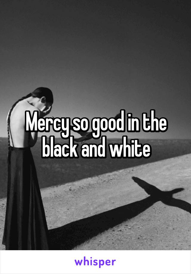 Mercy so good in the black and white