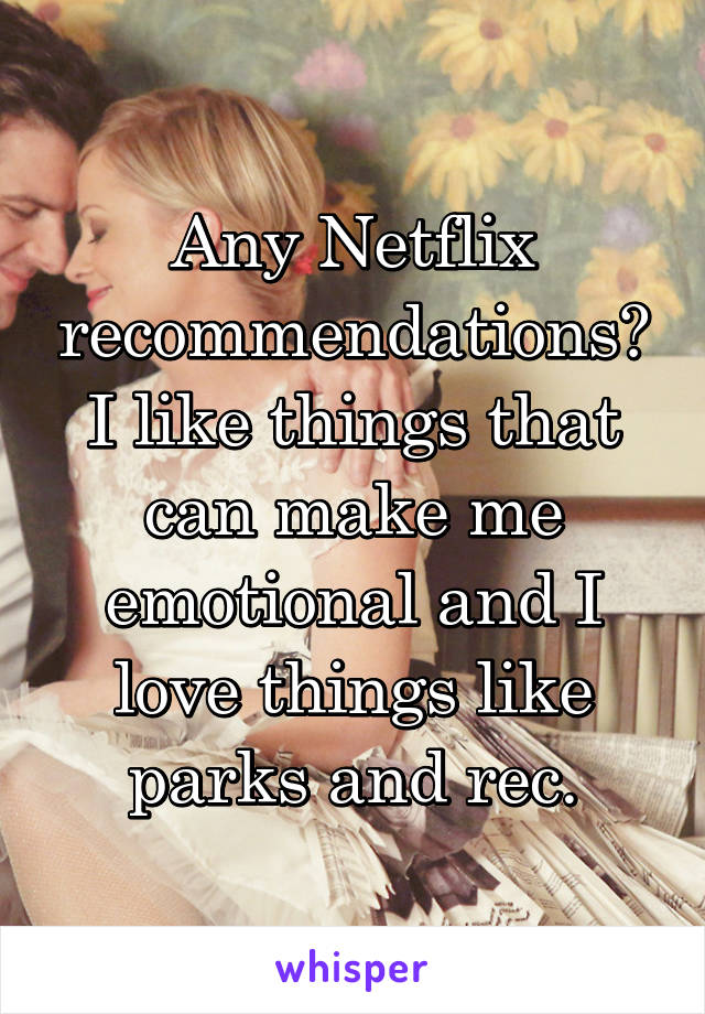 Any Netflix recommendations? I like things that can make me emotional and I love things like parks and rec.