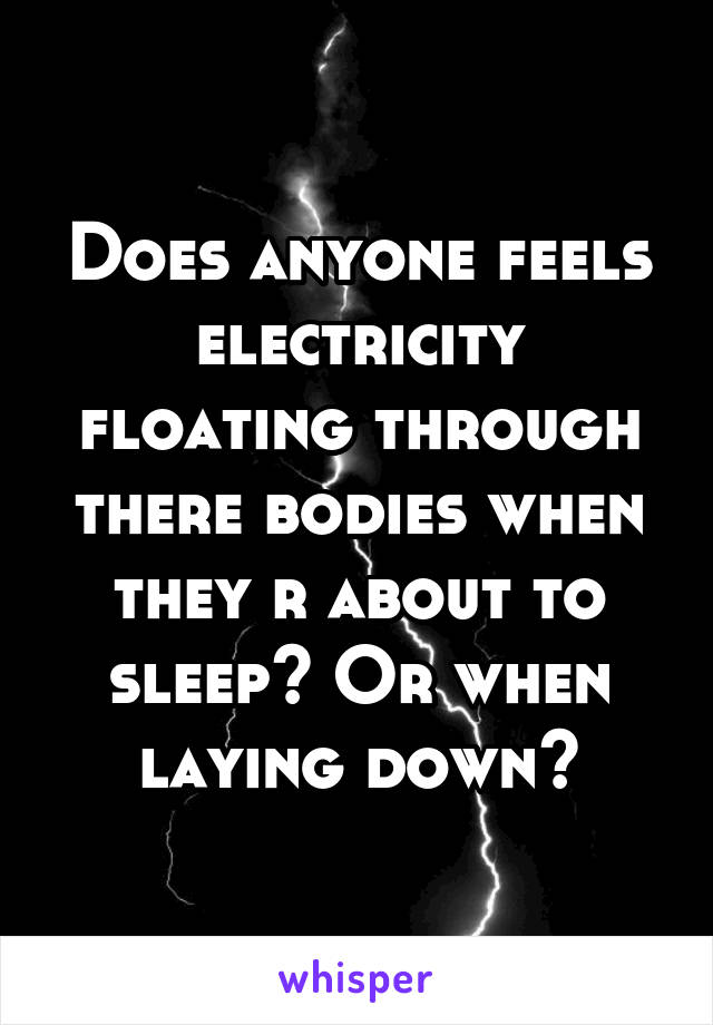 Does anyone feels electricity floating through there bodies when they r about to sleep? Or when laying down?