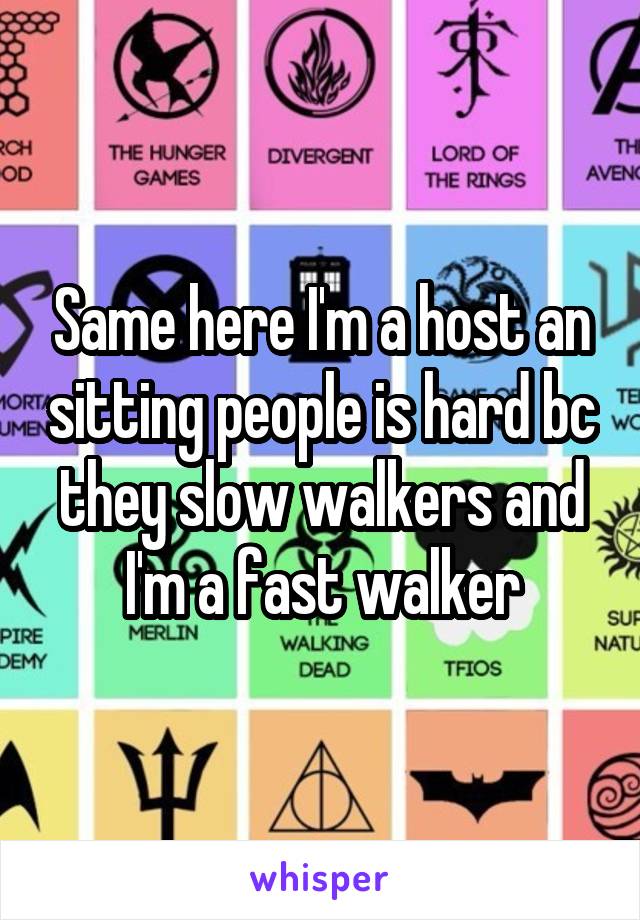 Same here I'm a host an sitting people is hard bc they slow walkers and I'm a fast walker