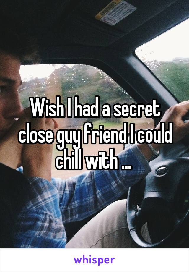 Wish I had a secret close guy friend I could chill with ... 