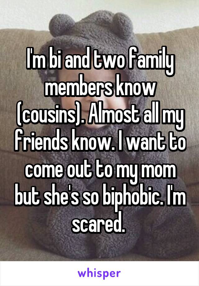 I'm bi and two family members know (cousins). Almost all my friends know. I want to come out to my mom but she's so biphobic. I'm scared. 