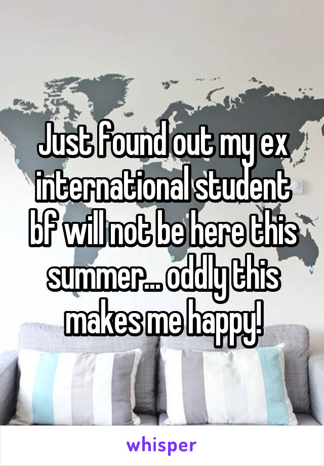 Just found out my ex international student bf will not be here this summer... oddly this makes me happy!