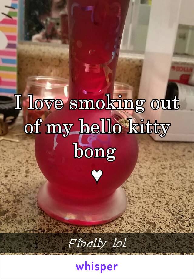 I love smoking out of my hello kitty bong 
♥