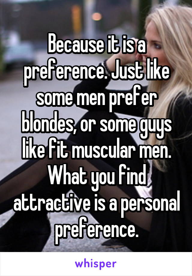 Because it is a preference. Just like some men prefer blondes, or some guys like fit muscular men. What you find attractive is a personal preference.