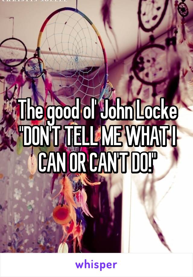 The good ol' John Locke "DON'T TELL ME WHAT I CAN OR CAN'T DO!"