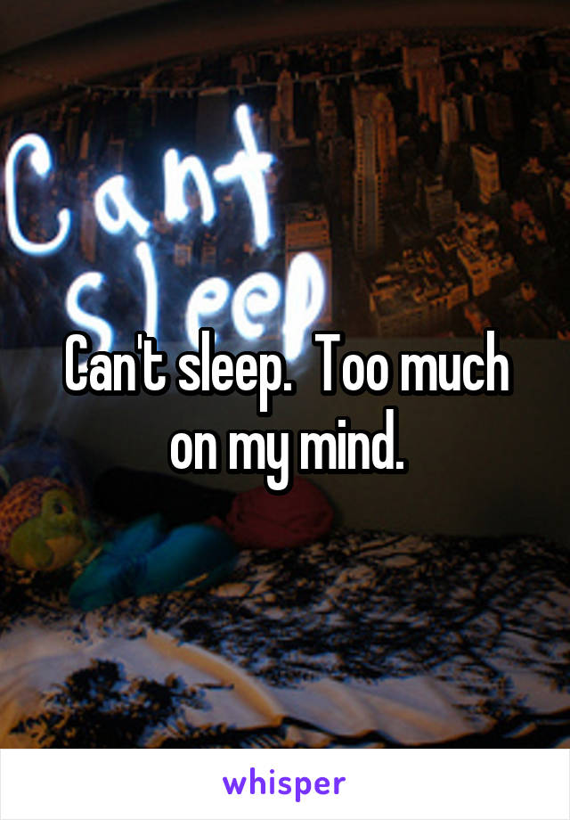 Can't sleep.  Too much on my mind.