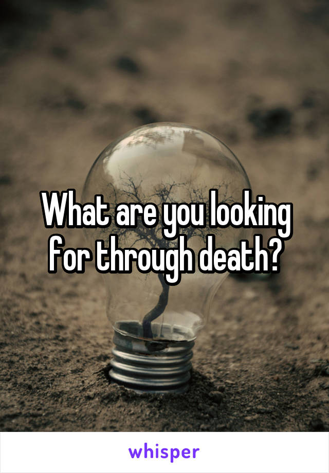 What are you looking for through death?