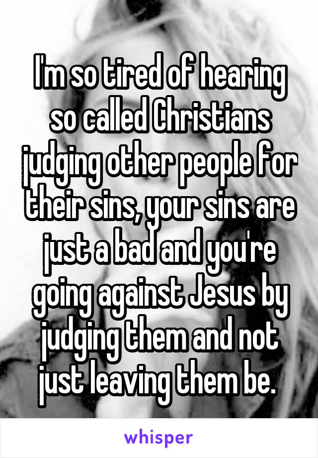 I'm so tired of hearing so called Christians judging other people for their sins, your sins are just a bad and you're going against Jesus by judging them and not just leaving them be. 