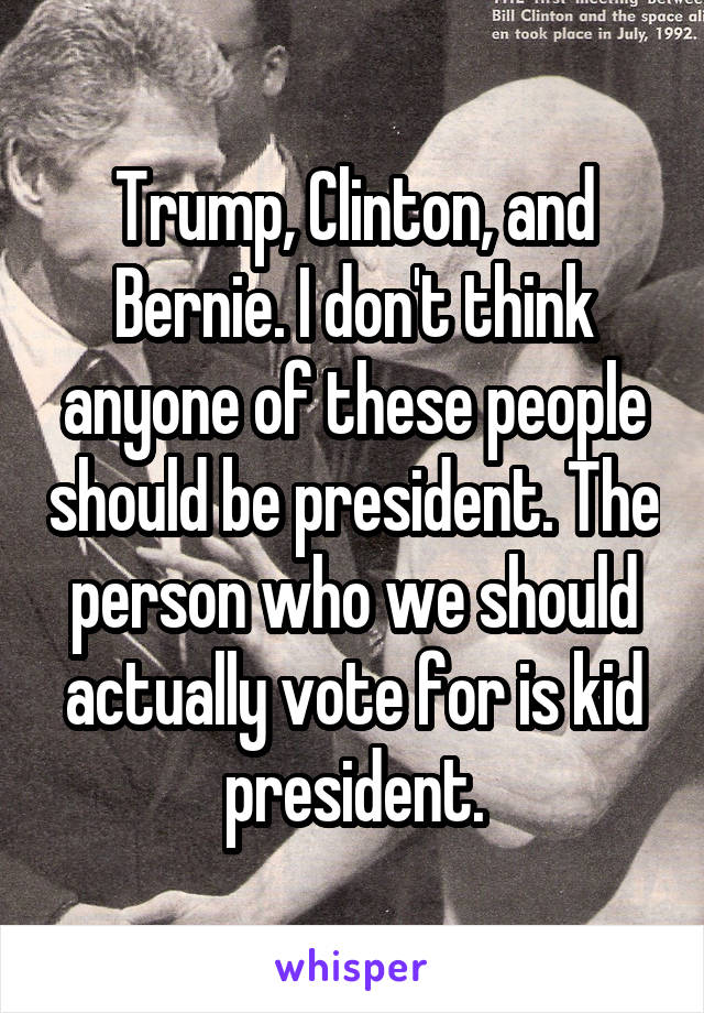 Trump, Clinton, and Bernie. I don't think anyone of these people should be president. The person who we should actually vote for is kid president.