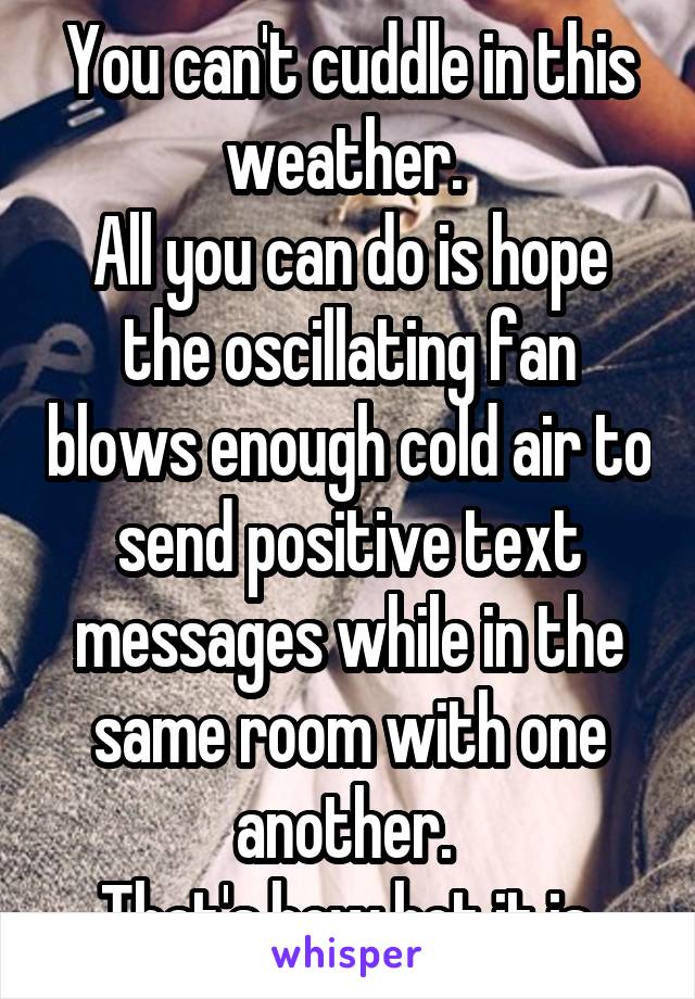 You can't cuddle in this weather. 
All you can do is hope the oscillating fan blows enough cold air to send positive text messages while in the same room with one another. 
That's how hot it is.