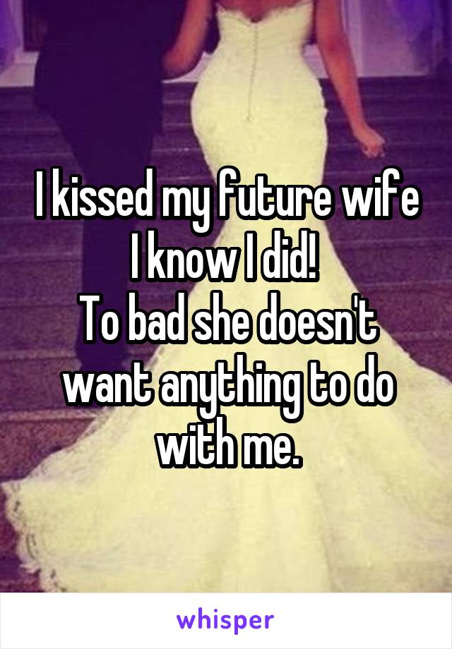 I kissed my future wife I know I did! 
To bad she doesn't want anything to do with me.