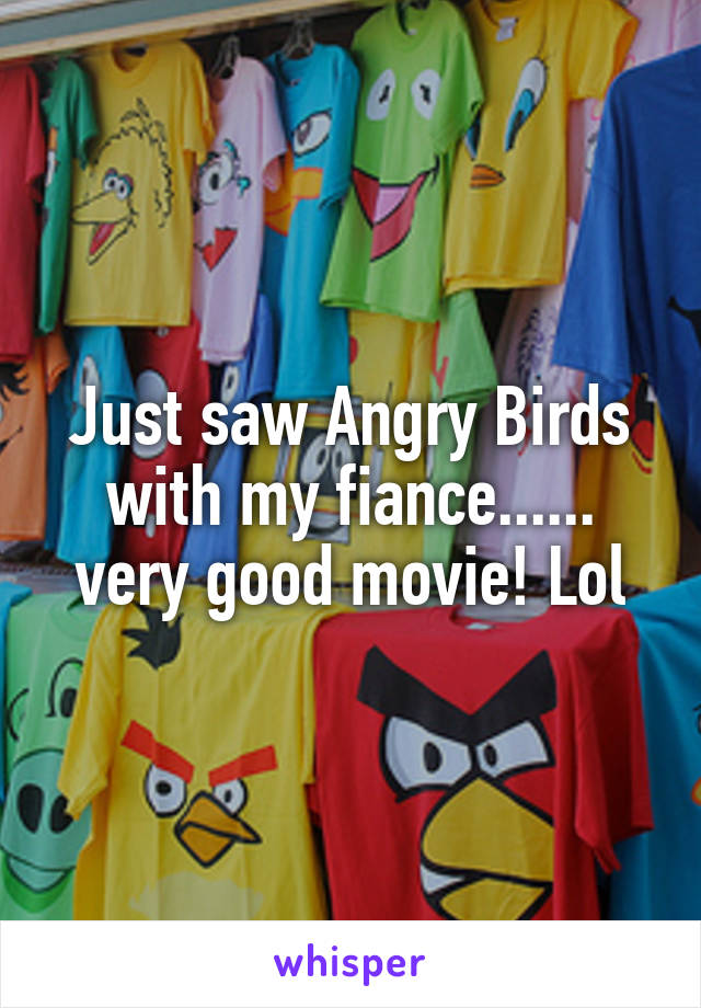 Just saw Angry Birds with my fiance...... very good movie! Lol