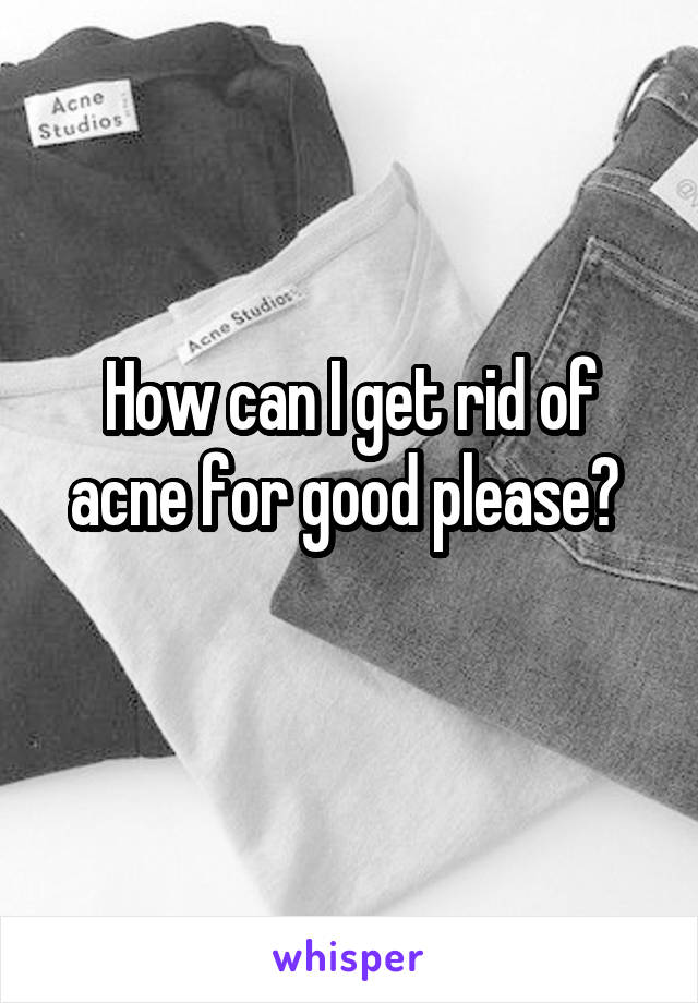 How can I get rid of acne for good please? 
