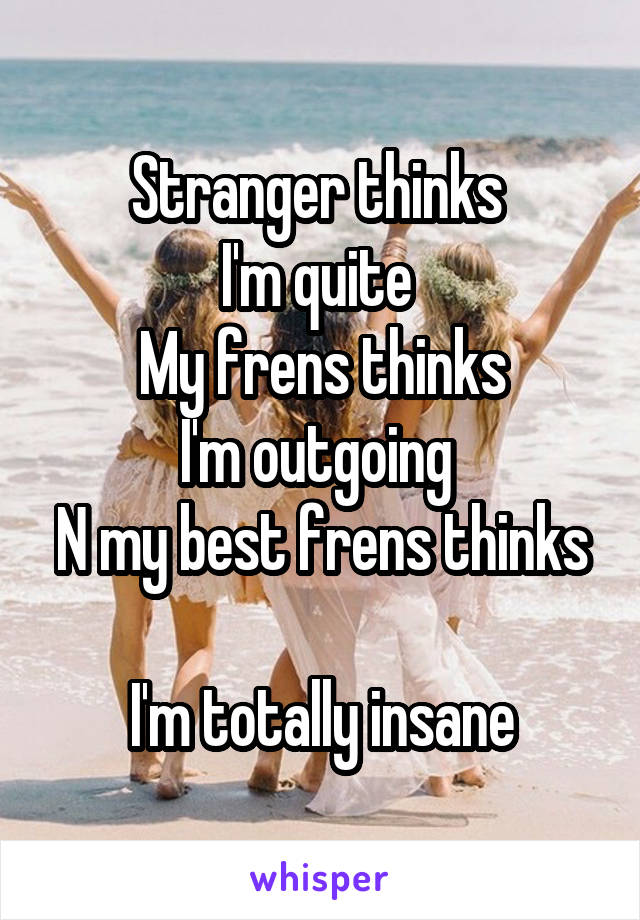 Stranger thinks 
I'm quite 
My frens thinks
I'm outgoing 
N my best frens thinks 
I'm totally insane