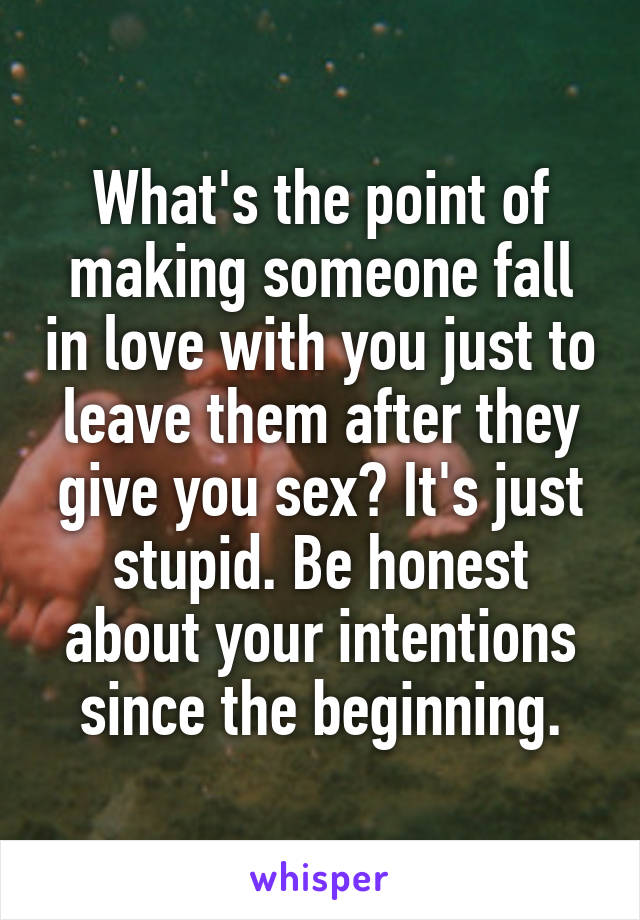 What's the point of making someone fall in love with you just to leave them after they give you sex? It's just stupid. Be honest about your intentions since the beginning.