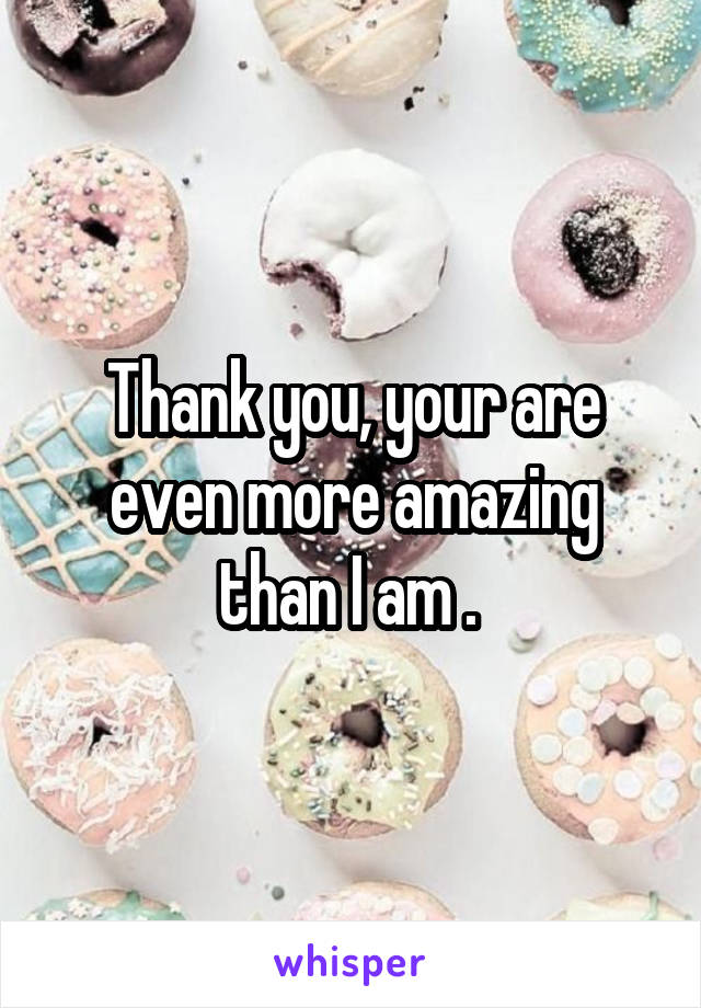 Thank you, your are even more amazing than I am . 