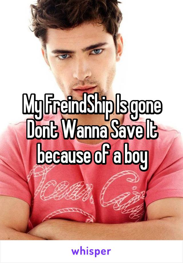 My FreindShip Is gone Dont Wanna Save It because of a boy