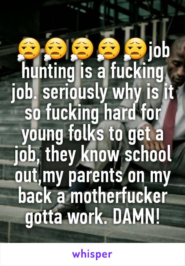 😧😧😧😧😧job hunting is a fucking job. seriously why is it so fucking hard for young folks to get a job, they know school out,my parents on my back a motherfucker gotta work. DAMN!