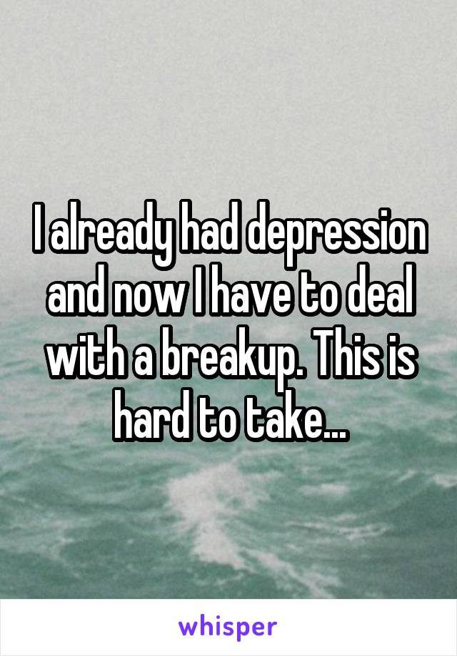 I already had depression and now I have to deal with a breakup. This is hard to take...