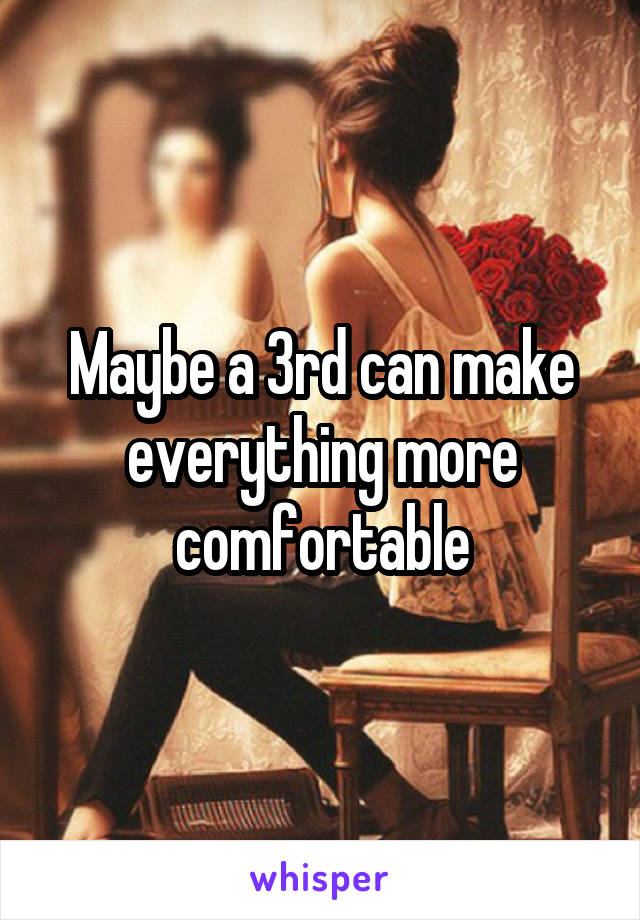 Maybe a 3rd can make everything more comfortable