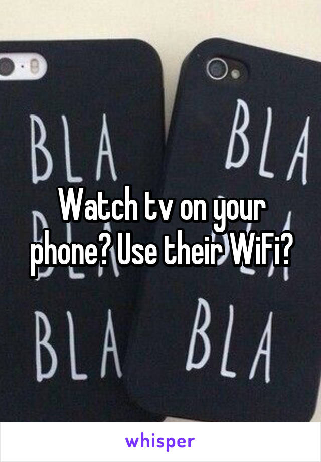 Watch tv on your phone? Use their WiFi?