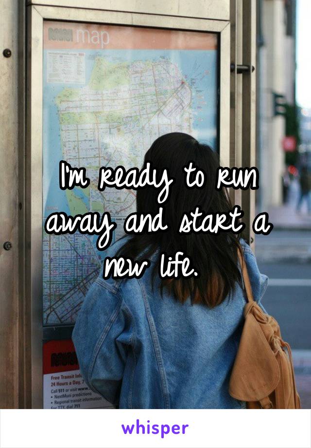 I'm ready to run away and start a new life. 