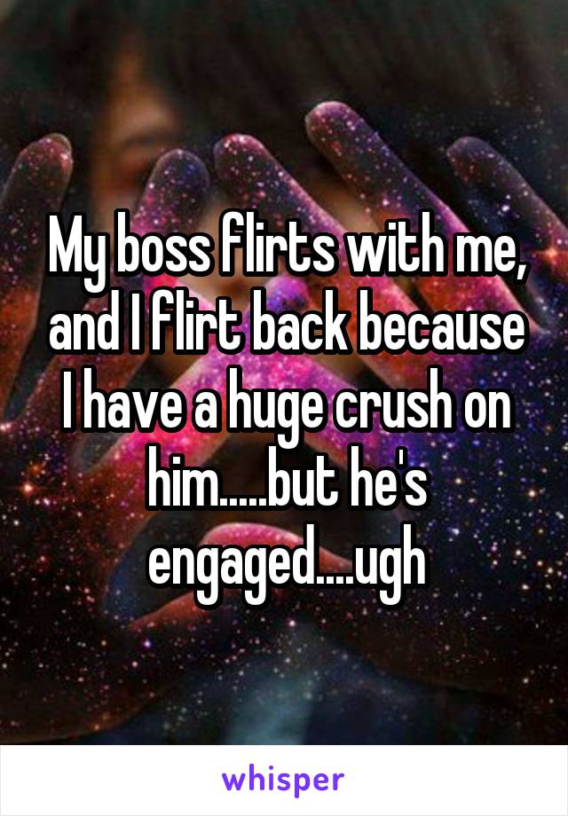 My boss flirts with me, and I flirt back because I have a huge crush on him.....but he's engaged....ugh