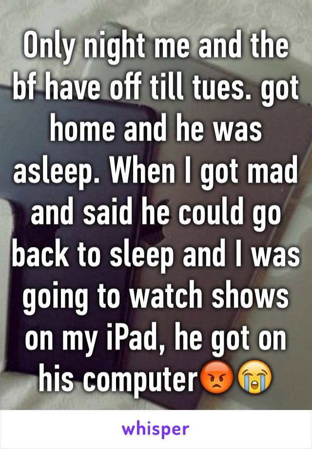 Only night me and the bf have off till tues. got home and he was asleep. When I got mad and said he could go back to sleep and I was going to watch shows on my iPad, he got on his computer😡😭