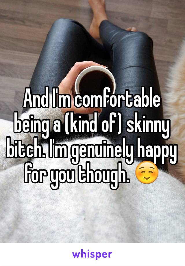 And I'm comfortable being a (kind of) skinny bitch. I'm genuinely happy for you though. ☺️