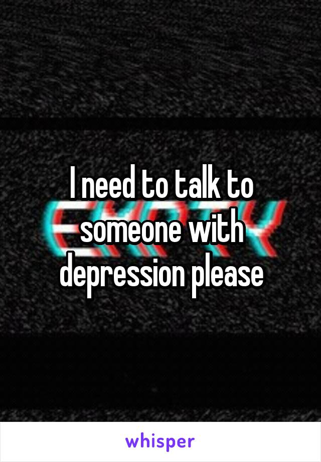 I need to talk to someone with depression please