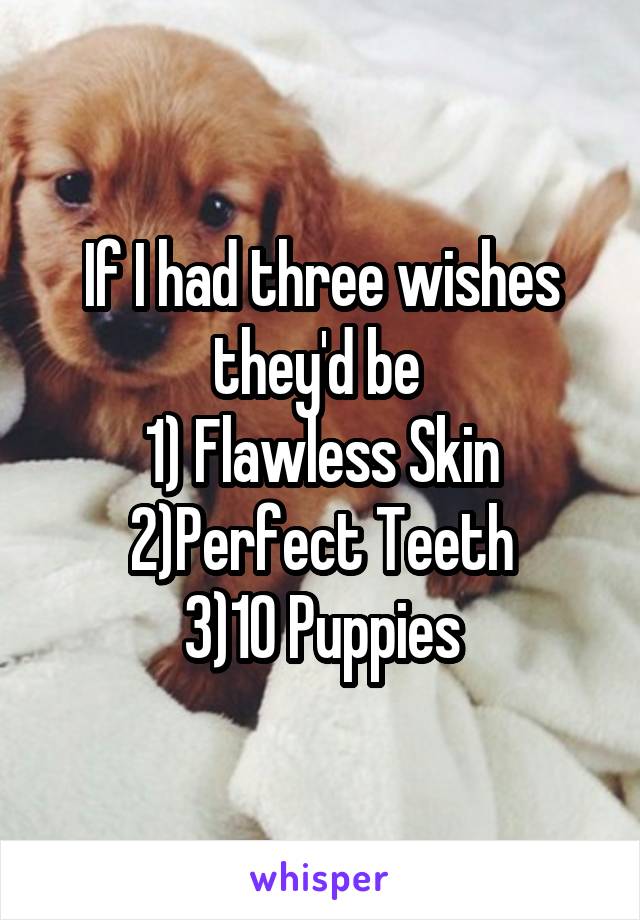 If I had three wishes they'd be 
1) Flawless Skin
2)Perfect Teeth
3)10 Puppies