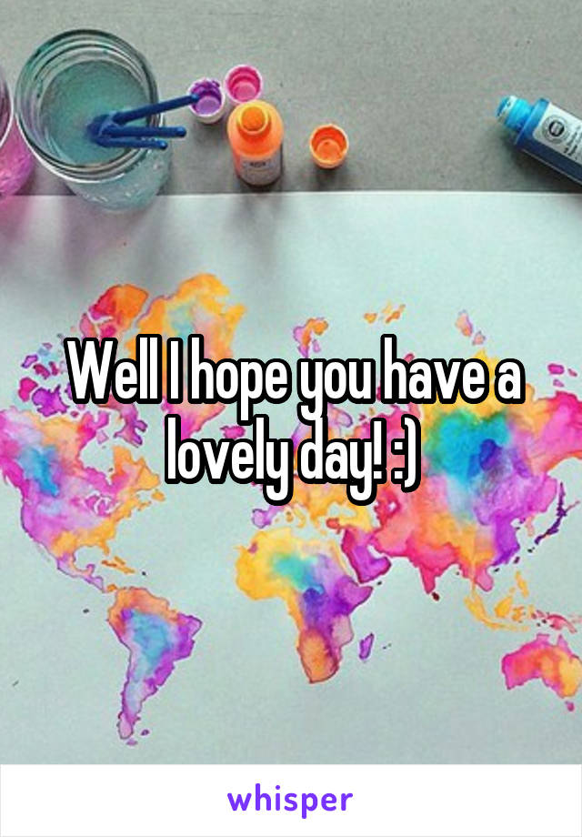 Well I hope you have a lovely day! :)