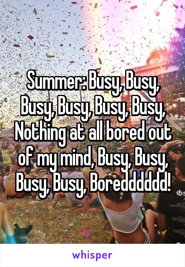 Summer: Busy, Busy, Busy, Busy, Busy, Busy, Nothing at all bored out of my mind, Busy, Busy, Busy, Busy, Boredddddd!