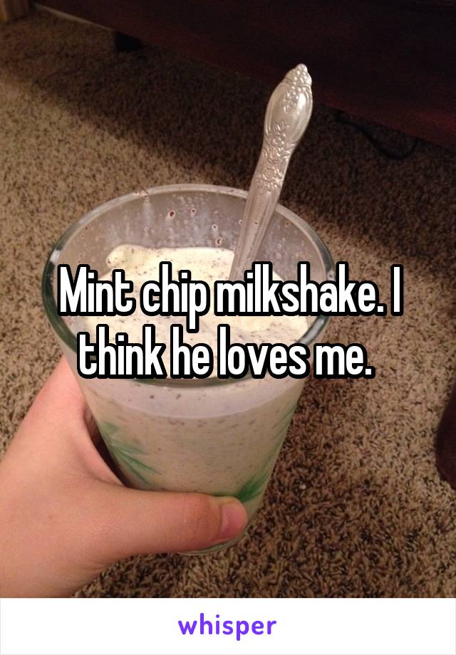 Mint chip milkshake. I think he loves me. 