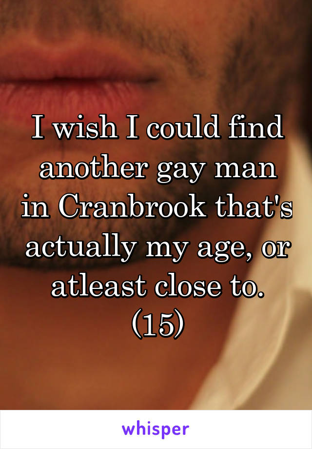 I wish I could find another gay man in Cranbrook that's actually my age, or atleast close to. (15)