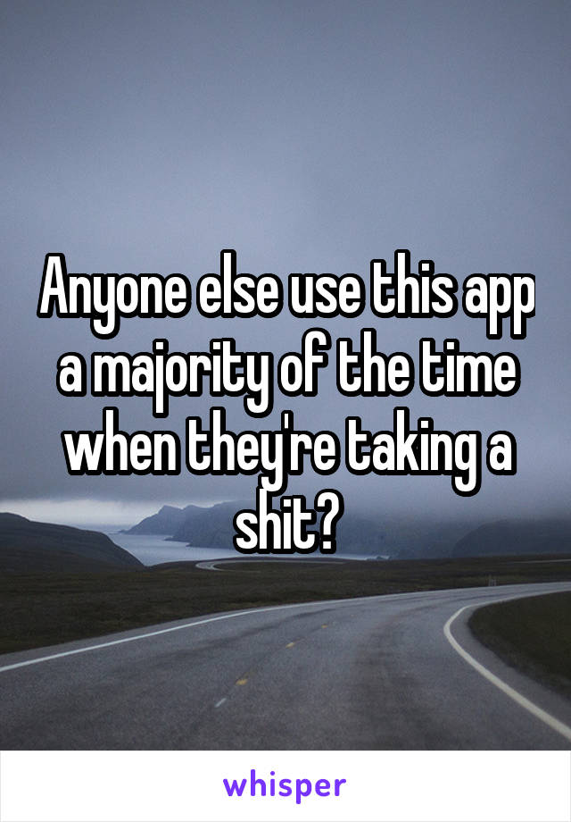 Anyone else use this app a majority of the time when they're taking a shit?