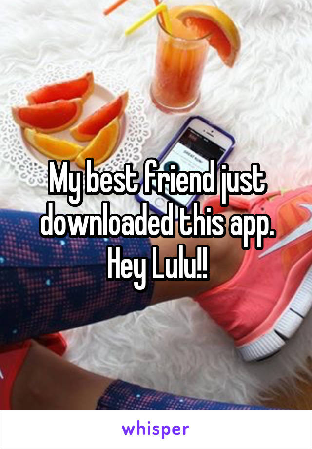 My best friend just downloaded this app. Hey Lulu!!