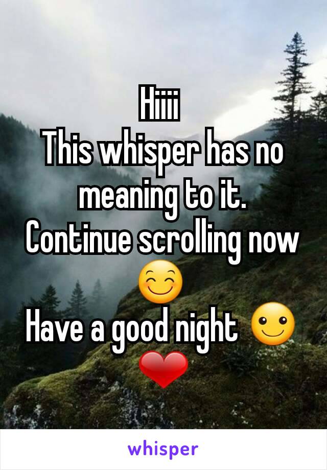 Hiiii 
This whisper has no meaning to it.
Continue scrolling now 😊 
Have a good night ☺❤