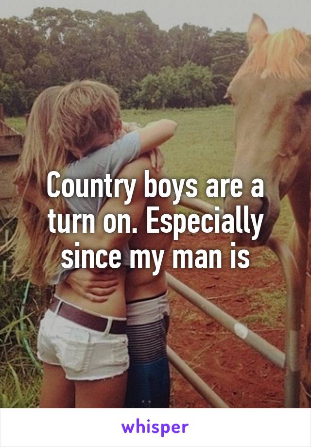 Country boys are a turn on. Especially since my man is